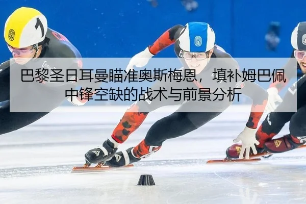 巴黎圣日耳曼瞄准奥斯梅恩，填补姆巴佩中锋空缺的战术与前景分析